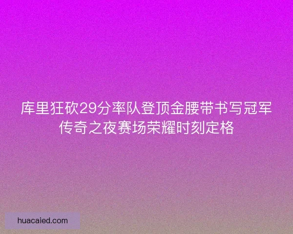 库里狂砍29分率队登顶金腰带书写冠军传奇之夜赛场荣耀时刻定格