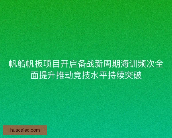 帆船帆板项目开启备战新周期海训频次全面提升推动竞技水平持续突破