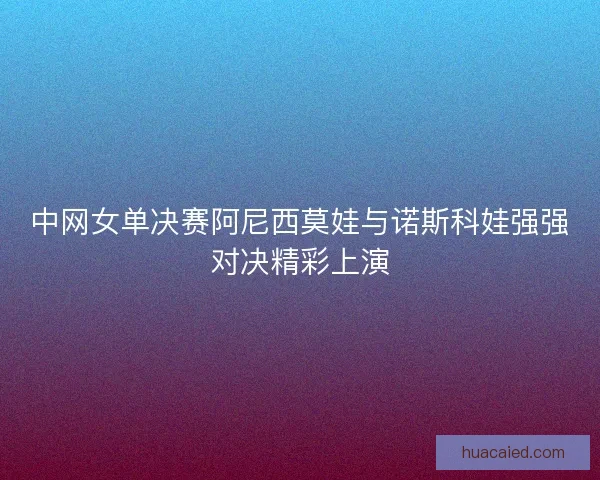 中网女单决赛阿尼西莫娃与诺斯科娃强强对决精彩上演