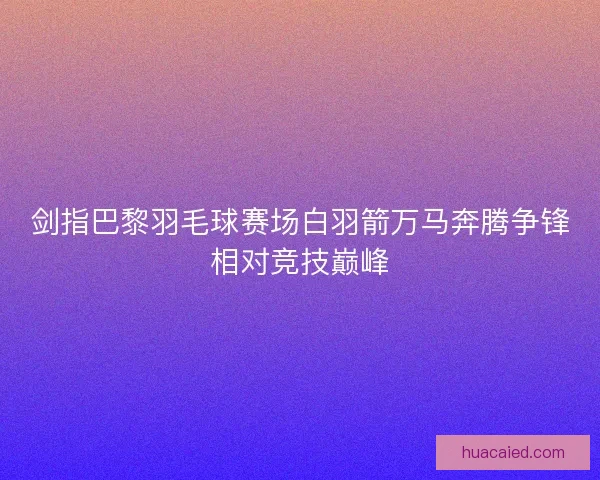 剑指巴黎羽毛球赛场白羽箭万马奔腾争锋相对竞技巅峰