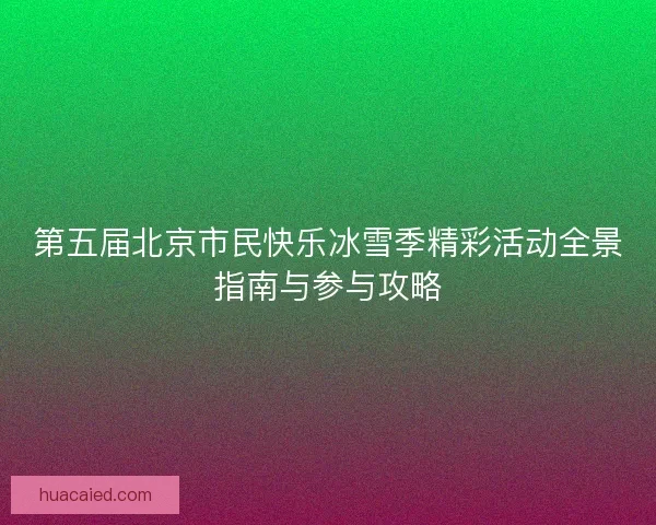 第五届北京市民快乐冰雪季精彩活动全景指南与参与攻略