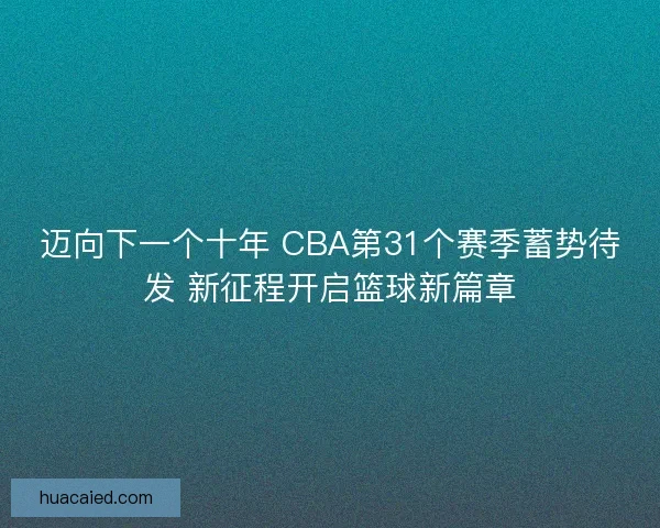迈向下一个十年 CBA第31个赛季蓄势待发 新征程开启篮球新篇章